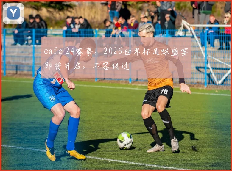 eafc 24赛事，2026世界杯足球盛宴即将开启，不容错过