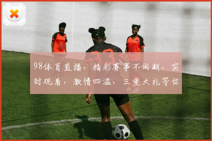 98体育直播，精彩赛事不间断，实时观看，激情四溢，三重大礼等你来
