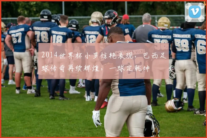 2014世界杯小罗惊艳表现，巴西足球传奇再续辉煌，一球定乾坤