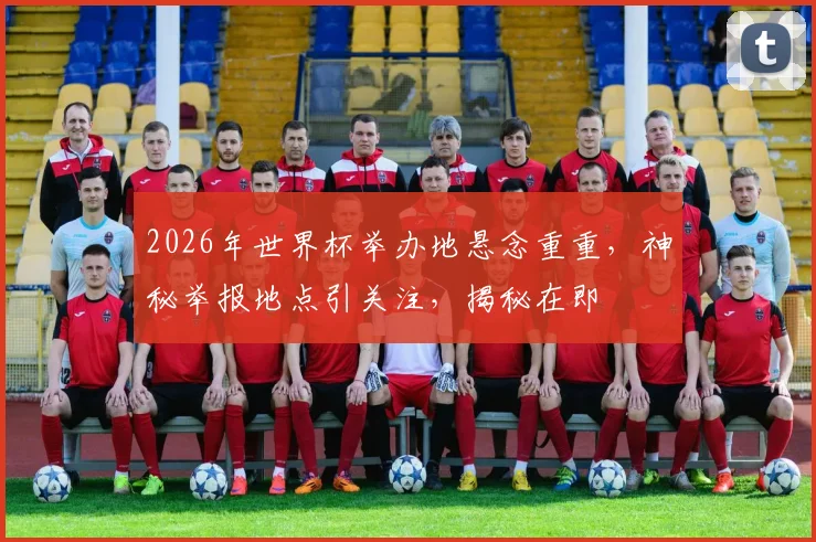 2026年世界杯举办地悬念重重，神秘举报地点引关注，揭秘在即