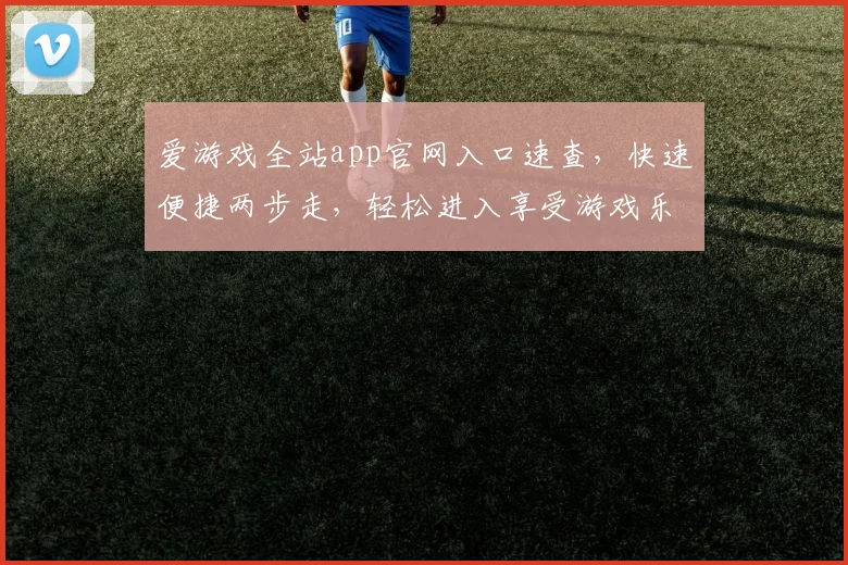 爱游戏全站app官网入口速查，快速便捷两步走，轻松进入享受游戏乐趣，不迷路