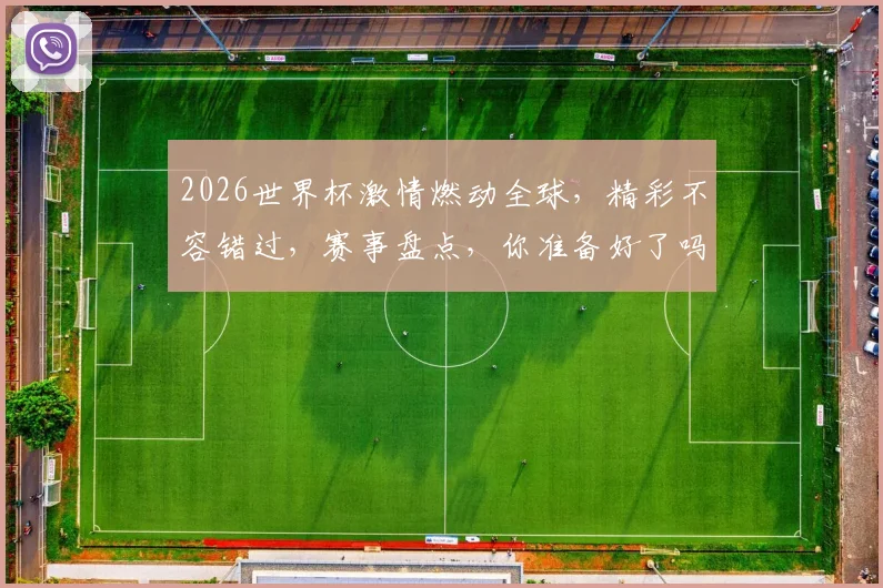 2026世界杯激情燃动全球，精彩不容错过，赛事盘点，你准备好了吗