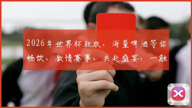 2026年世界杯狂欢，海量啤酒等你畅饮，激情赛事，共赴盛宴，一触即发