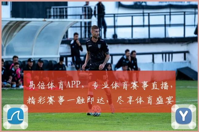 易倍体育APP，专业体育赛事直播，精彩赛事一触即达，尽享体育盛宴，赢取丰厚奖励，快来体验