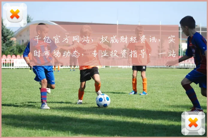 千亿官方网站，权威财经资讯，实时市场动态，专业投资指导，一站式金融服务平台。