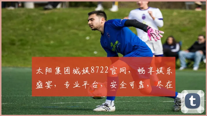 太阳集团城娱8722官网，畅享娱乐盛宴，专业平台，安全可靠，尽在掌握