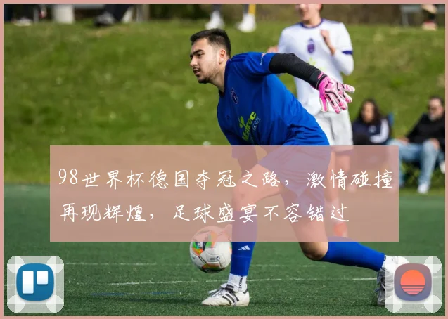98世界杯德国夺冠之路，激情碰撞再现辉煌，足球盛宴不容错过