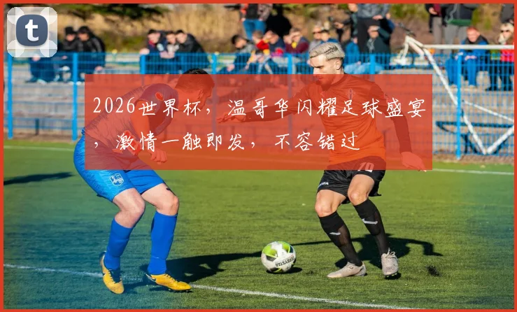 2026世界杯，温哥华闪耀足球盛宴，激情一触即发，不容错过