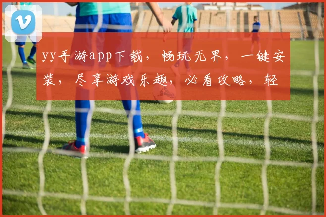 yy手游app下载，畅玩无界，一键安装，尽享游戏乐趣，必看攻略，轻松上手