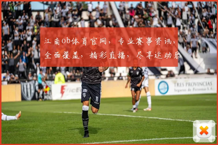 江南ob体育官网，专业赛事资讯，全面覆盖，精彩直播，尽享运动乐趣，三重优惠等你来