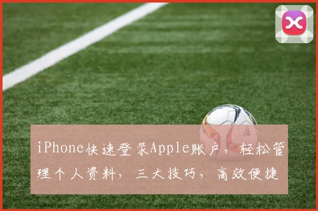 iPhone快速登录Apple账户，轻松管理个人资料，三大技巧，高效便捷