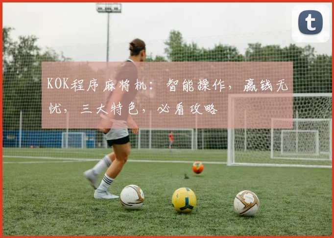 KOK程序麻将机：智能操作，赢钱无忧，三大特色，必看攻略