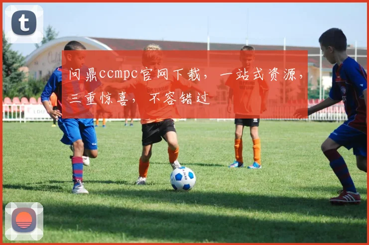 问鼎ccmpc官网下载，一站式资源，三重惊喜，不容错过