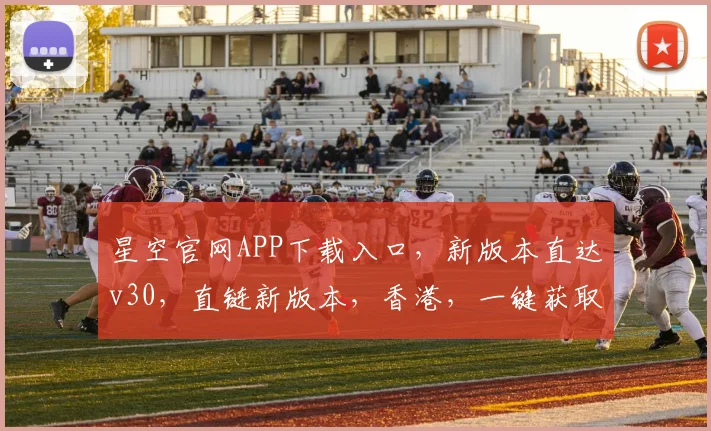星空官网APP下载入口，新版本直达v30，直链新版本，香港，一键获取，轻松体验