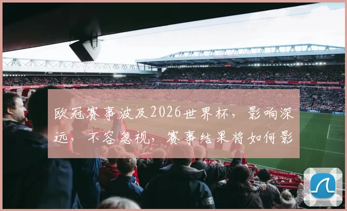欧冠赛事波及2026世界杯，影响深远，不容忽视，赛事结果将如何影响
